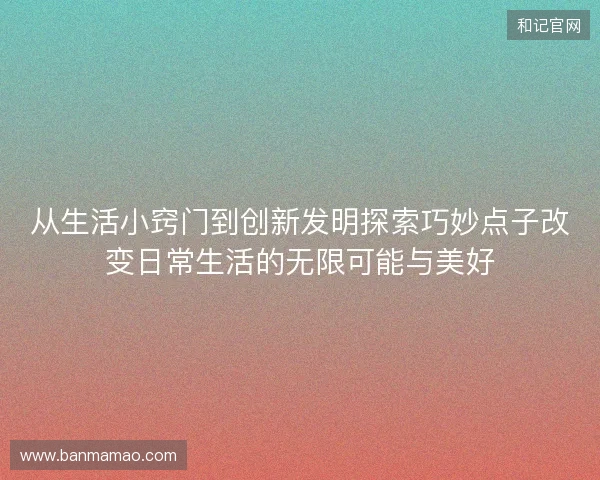 从生活小窍门到创新发明探索巧妙点子改变日常生活的无限可能与美好