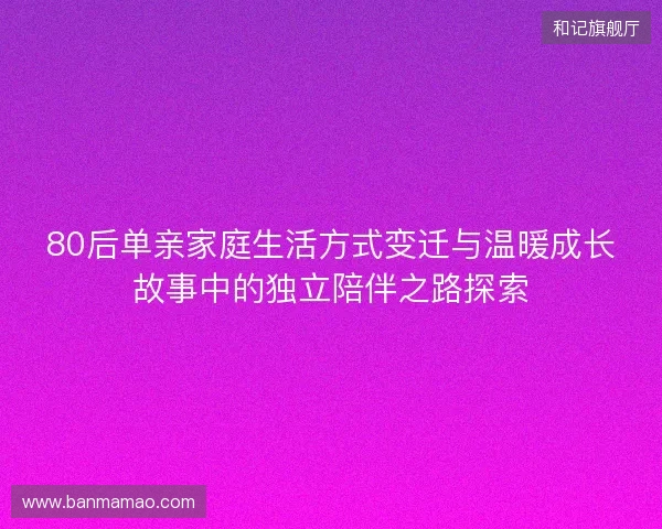 80后单亲家庭生活方式变迁与温暖成长故事中的独立陪伴之路探索