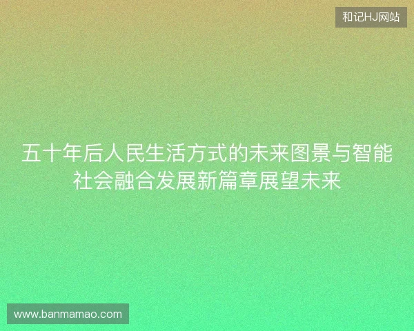 五十年后人民生活方式的未来图景与智能社会融合发展新篇章展望未来