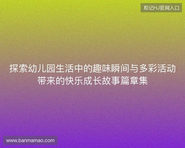 探索幼儿园生活中的趣味瞬间与多彩活动带来的快乐成长故事篇章集 探索幼儿园生活中的趣味瞬间与多彩活动带来的快乐成长故事篇章集